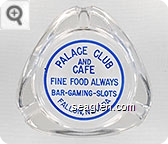 Palace Club and Cafe, Fine Food Always, Bar - Gaming - Slots, Fallon, Nevada - Blue on white imprint Glass Ashtray